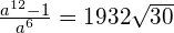 \frac{a^{12} -1}{a^6}=1932\sqrt{30}