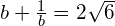 b+\frac{1}{b}=2\sqrt{6}